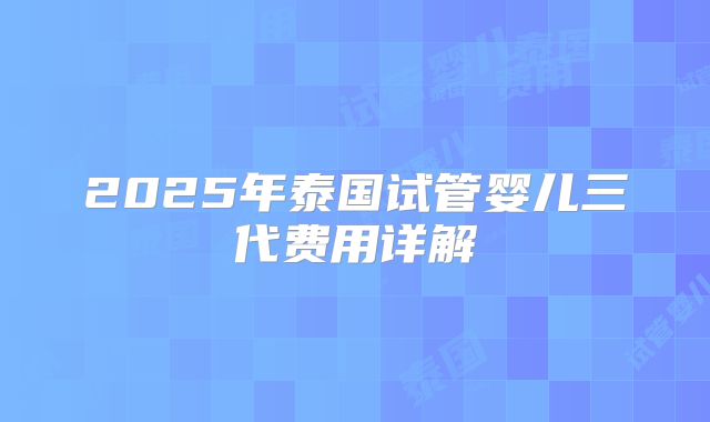2025年泰国试管婴儿三代费用详解