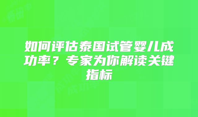 如何评估泰国试管婴儿成功率？专家为你解读关键指标