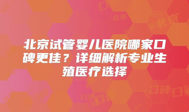北京试管婴儿医院哪家口碑更佳？详细解析专业生殖医疗选择