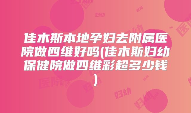 佳木斯本地孕妇去附属医院做四维好吗(佳木斯妇幼保健院做四维彩超多少钱)