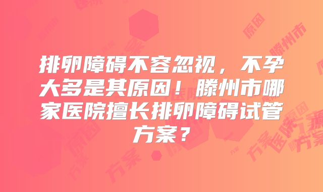 排卵障碍不容忽视，不孕大多是其原因！滕州市哪家医院擅长排卵障碍试管方案？