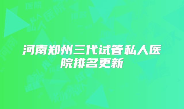 河南郑州三代试管私人医院排名更新