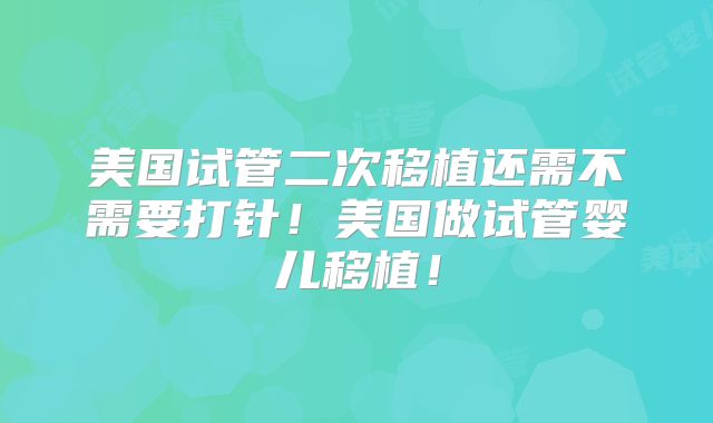 美国试管二次移植还需不需要打针！美国做试管婴儿移植！