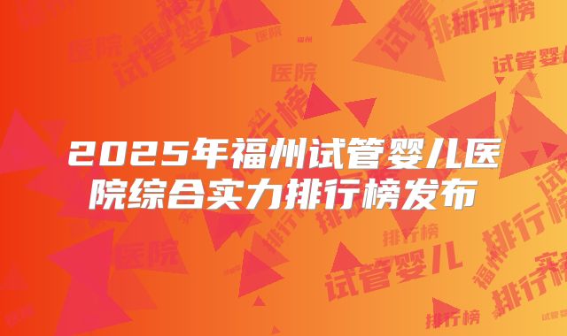 2025年福州试管婴儿医院综合实力排行榜发布