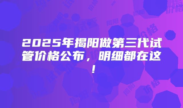 2025年揭阳做第三代试管价格公布,明细都在这!