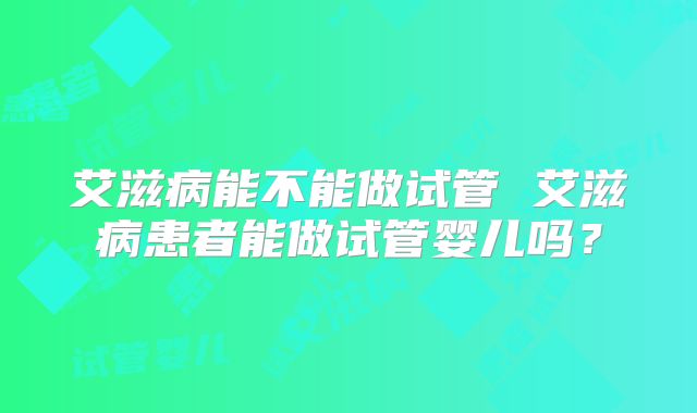 艾滋病能不能做试管 艾滋病患者能做试管婴儿吗？