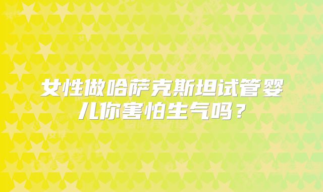 女性做哈萨克斯坦试管婴儿你害怕生气吗?