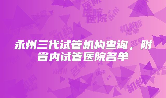 永州三代试管机构查询,附省内试管医院名单