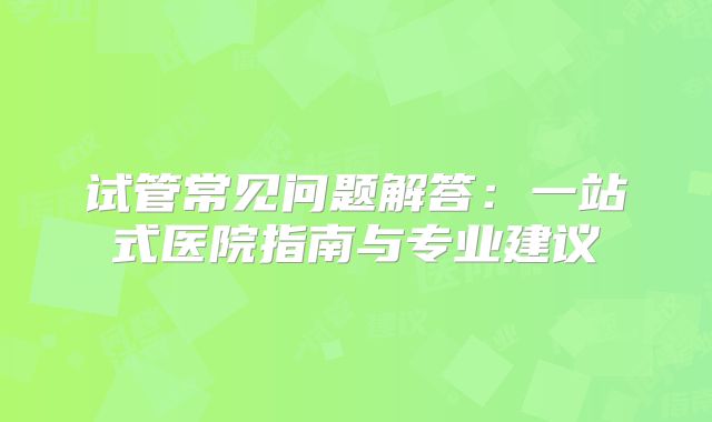 试管常见问题解答：一站式医院指南与专业建议