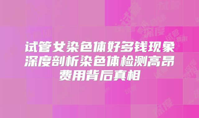 试管女染色体好多钱现象深度剖析染色体检测高昂费用背后真相