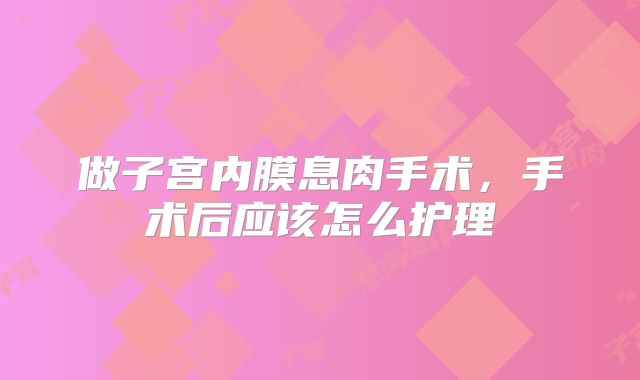 做子宫内膜息肉手术,手术后应该怎么护理