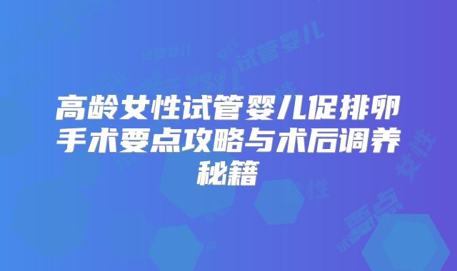 高龄女性试管婴儿促排卵手术要点攻略与术后调养秘籍