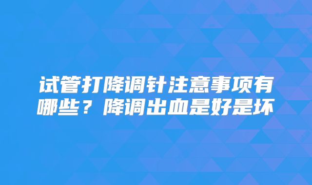 试管打降调针注意事项有哪些？降调出血是好是坏