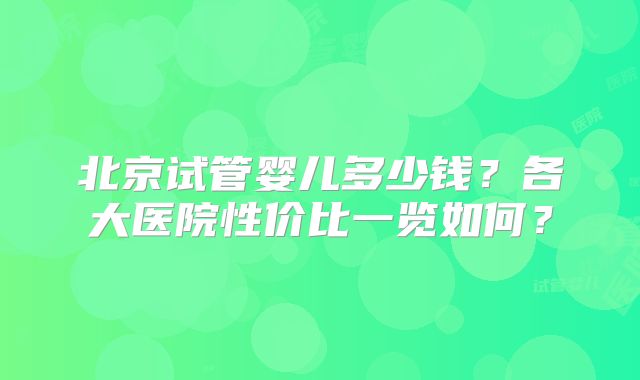 北京试管婴儿多少钱？各大医院性价比一览如何？
