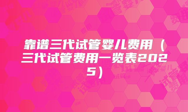 靠谱三代试管婴儿费用（三代试管费用一览表2025）