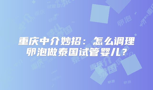 重庆中介妙招：怎么调理卵泡做泰国试管婴儿？