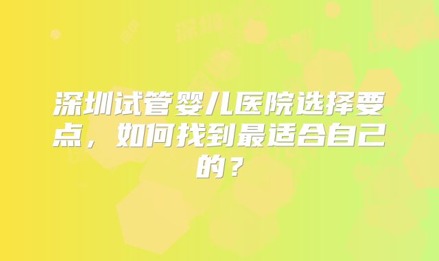 深圳试管婴儿医院选择要点,如何找到最适合自己的?