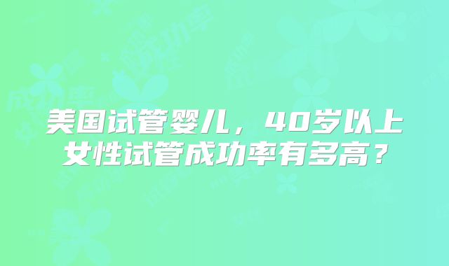 美国试管婴儿，40岁以上女性试管成功率有多高？