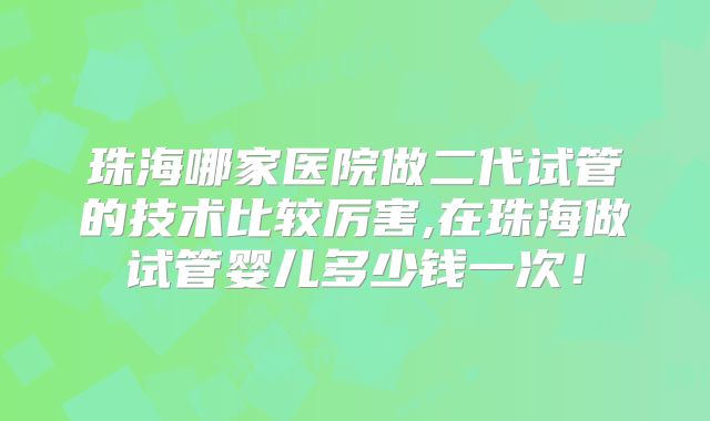 珠海哪家医院做二代试管的技术比较厉害,在珠海做试管婴儿多少钱一次！