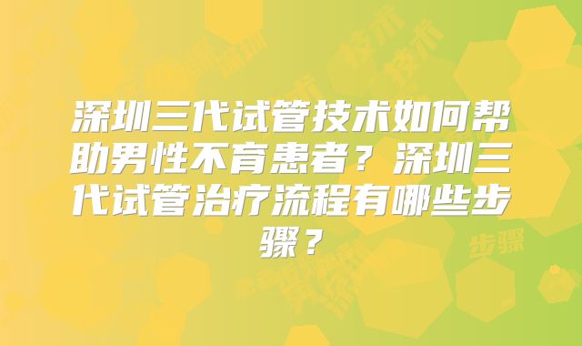 深圳三代试管技术如何帮助男性不育患者？深圳三代试管治疗流程有哪些步骤？