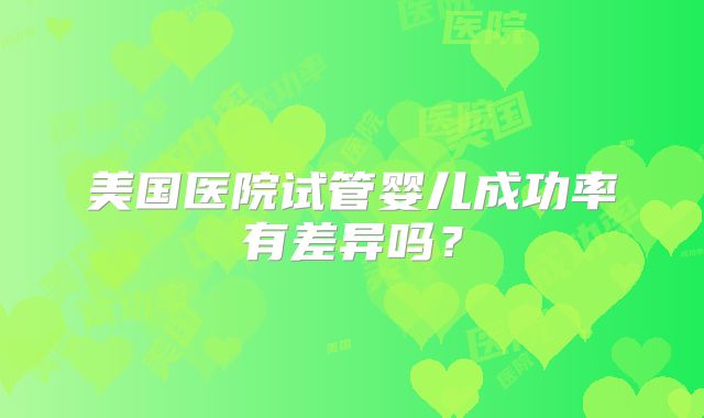 美国医院试管婴儿成功率有差异吗？