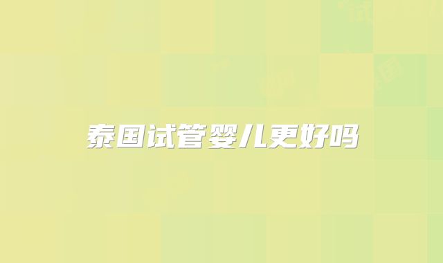泰国试管婴儿更好吗