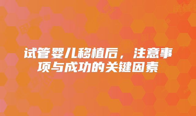试管婴儿移植后，注意事项与成功的关键因素