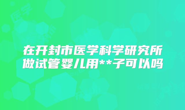 在开封市医学科学研究所做试管婴儿用**子可以吗