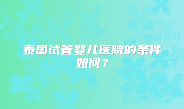 泰国试管婴儿医院的条件如何?