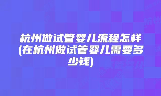 杭州做试管婴儿流程怎样(在杭州做试管婴儿需要多少钱)