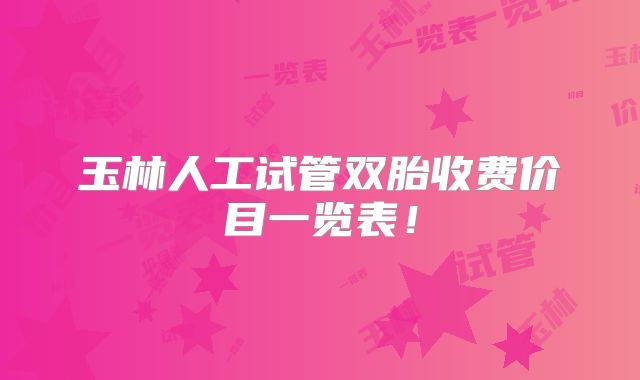 玉林人工试管双胎收费价目一览表！