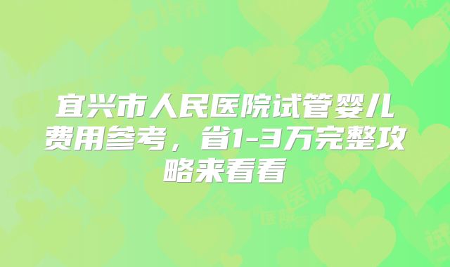 宜兴市人民医院试管婴儿费用参考，省1-3万完整攻略来看看