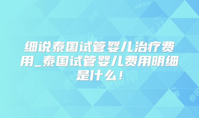 细说泰国试管婴儿治疗费用_泰国试管婴儿费用明细是什么！