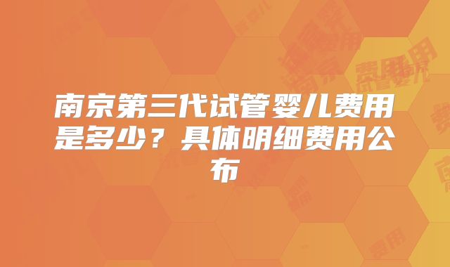 南京第三代试管婴儿费用是多少？具体明细费用公布