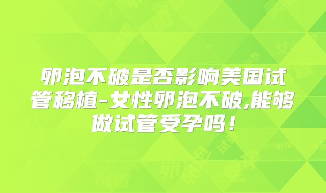 卵泡不破是否影响美国试管移植-女性卵泡不破,能够做试管受孕吗！