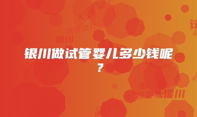 银川做试管婴儿多少钱呢？