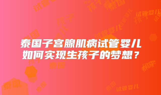 泰国子宫腺肌病试管婴儿如何实现生孩子的梦想？