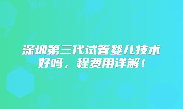 深圳第三代试管婴儿技术好吗，程费用详解！