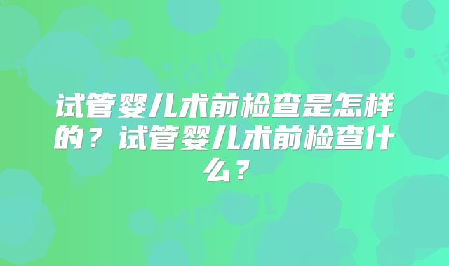 试管婴儿术前检查是怎样的？试管婴儿术前检查什么？