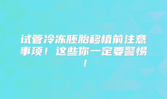 试管冷冻胚胎移植前注意事项！这些你一定要警惕！