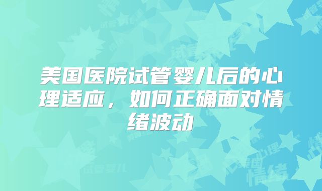 美国医院试管婴儿后的心理适应,如何正确面对情绪波动