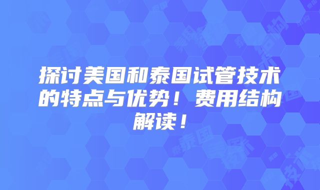 探讨美国和泰国试管技术的特点与优势！费用结构解读！