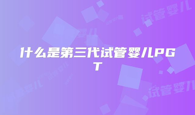 什么是第三代试管婴儿PGT