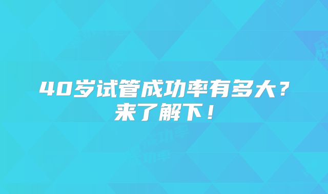 40岁试管成功率有多大？来了解下！