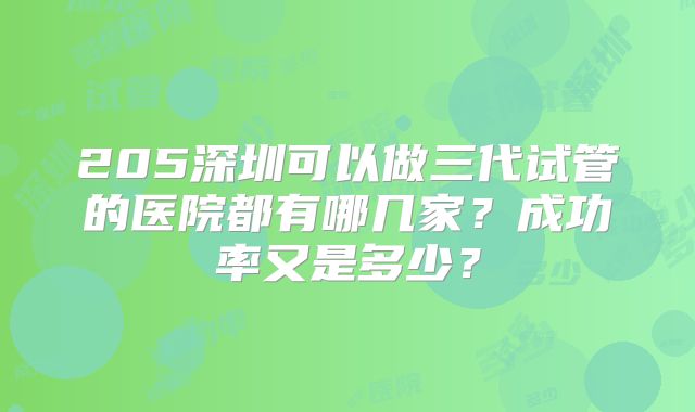 205深圳可以做三代试管的医院都有哪几家？成功率又是多少？