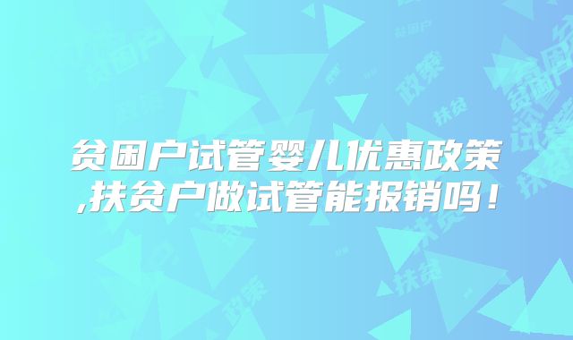 贫困户试管婴儿优惠政策,扶贫户做试管能报销吗！