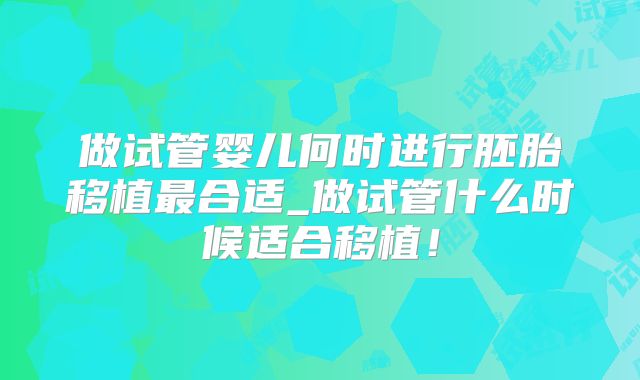 做试管婴儿何时进行胚胎移植最合适_做试管什么时候适合移植!