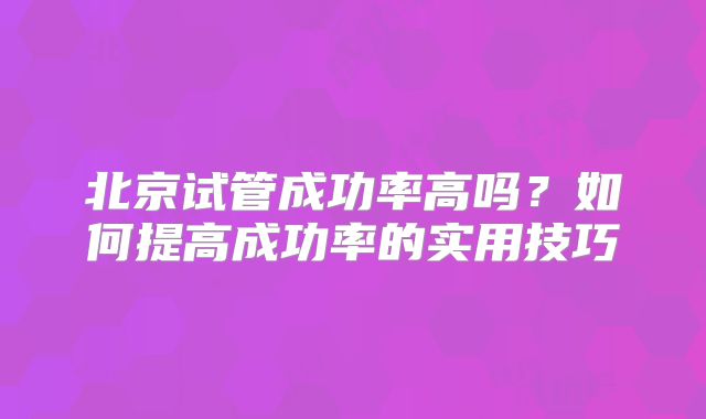 北京试管成功率高吗？如何提高成功率的实用技巧