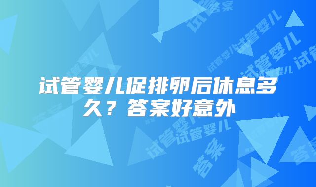 试管婴儿促排卵后休息多久？答案好意外