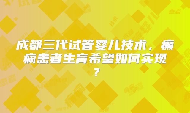 成都三代试管婴儿技术，癫痫患者生育希望如何实现？
